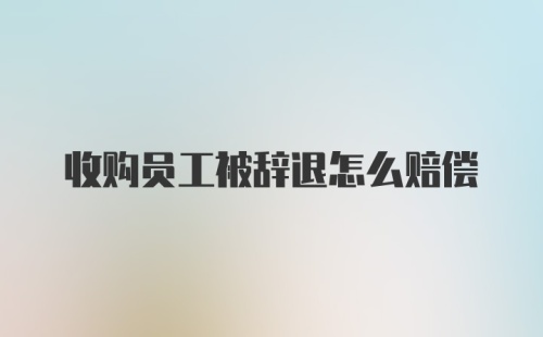 收购员工被辞退怎么赔偿