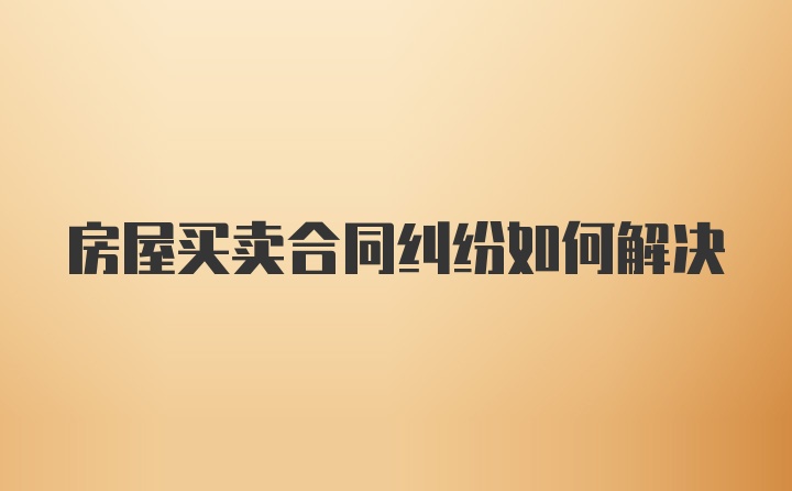 房屋买卖合同纠纷如何解决