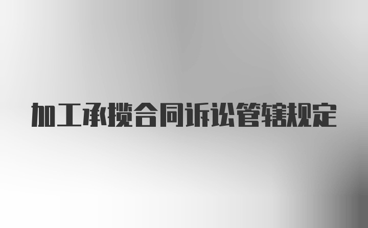 加工承揽合同诉讼管辖规定