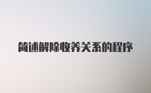 简述解除收养关系的程序