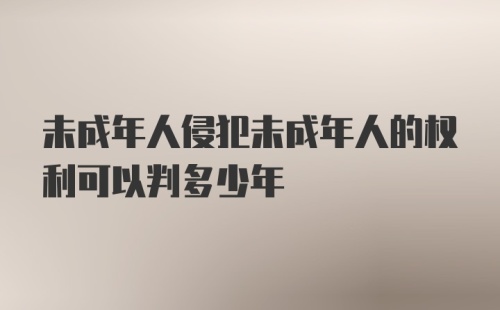 未成年人侵犯未成年人的权利可以判多少年