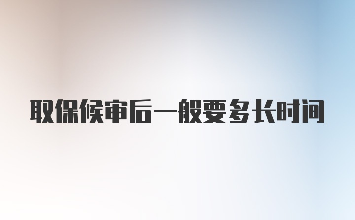 取保候审后一般要多长时间