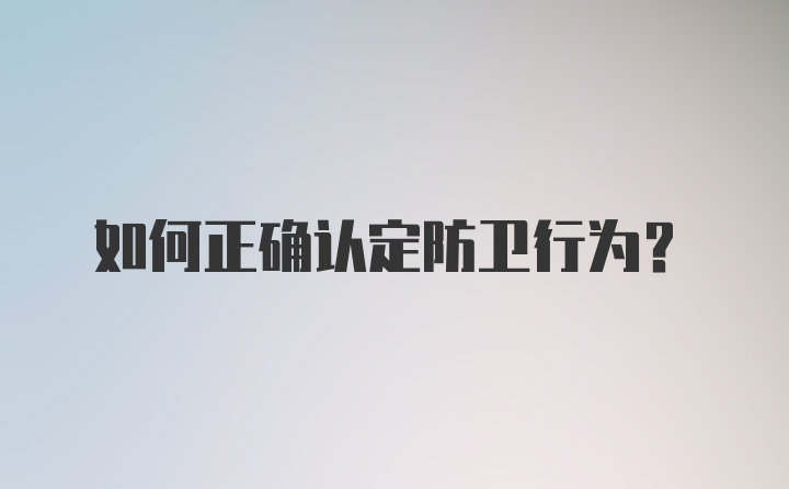 如何正确认定防卫行为？