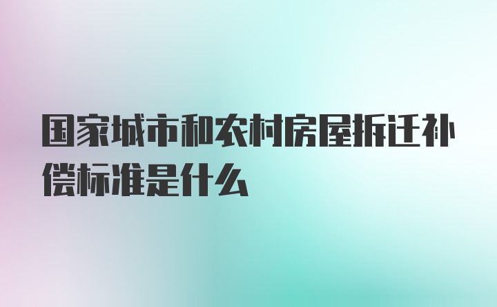 国家城市和农村房屋拆迁补偿标准是什么