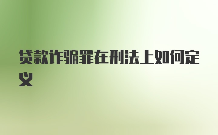 贷款诈骗罪在刑法上如何定义