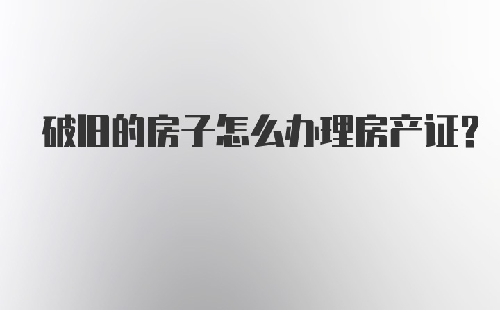 破旧的房子怎么办理房产证？