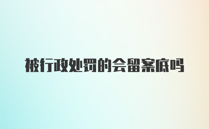 被行政处罚的会留案底吗