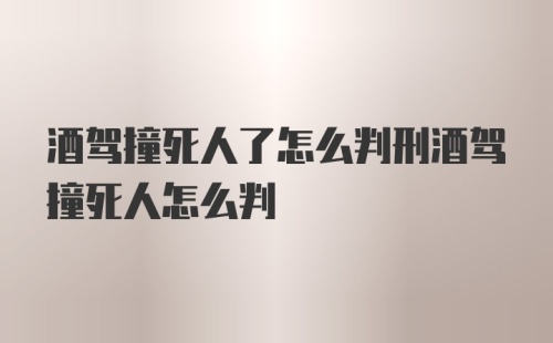 酒驾撞死人了怎么判刑酒驾撞死人怎么判