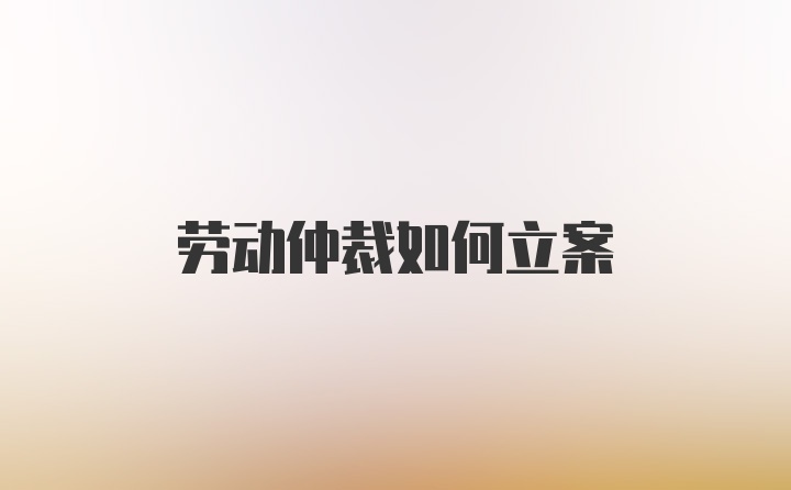 劳动仲裁如何立案