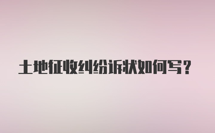 土地征收纠纷诉状如何写？