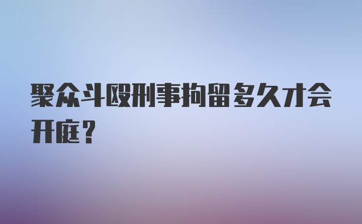 聚众斗殴刑事拘留多久才会开庭?