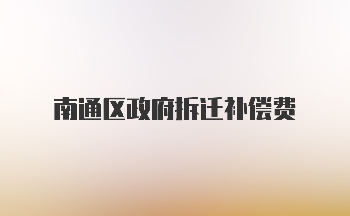 南通区政府拆迁补偿费