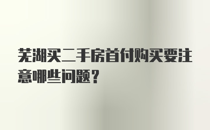 芜湖买二手房首付购买要注意哪些问题?