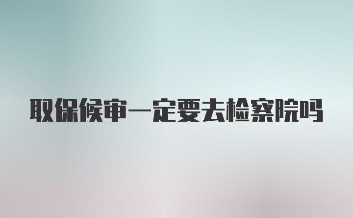 取保候审一定要去检察院吗