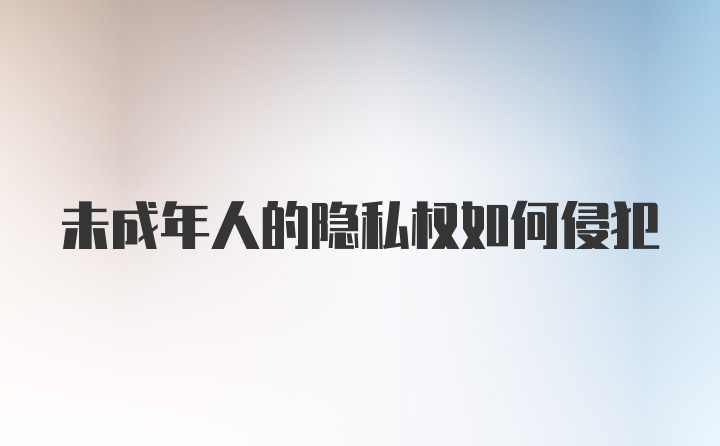 未成年人的隐私权如何侵犯