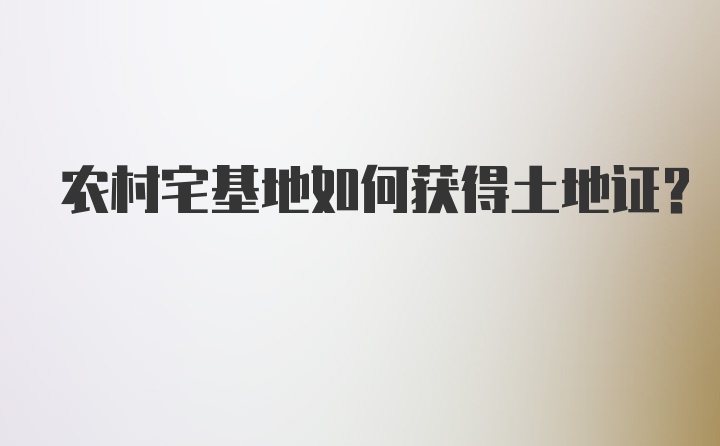 农村宅基地如何获得土地证？