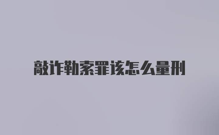 敲诈勒索罪该怎么量刑