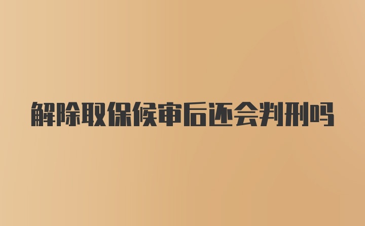 解除取保候审后还会判刑吗