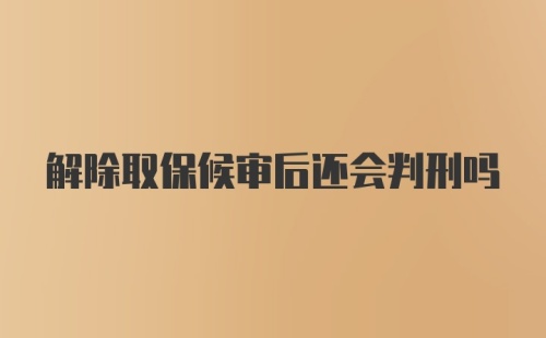 解除取保候审后还会判刑吗