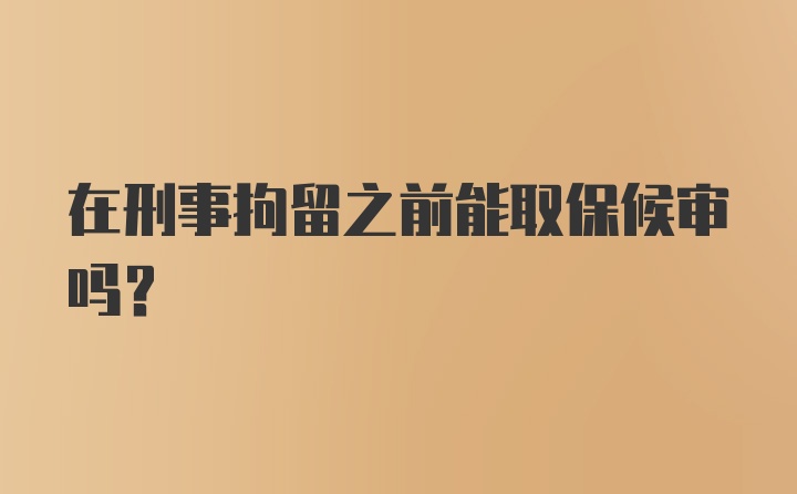 在刑事拘留之前能取保候审吗？