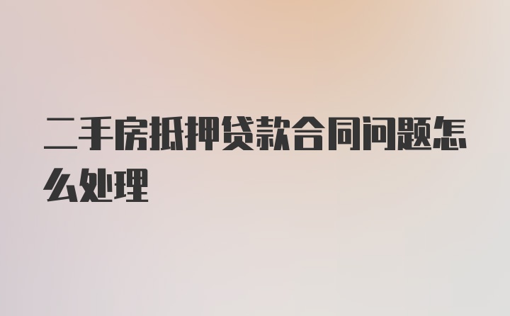 二手房抵押贷款合同问题怎么处理