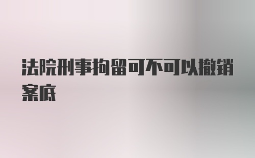 法院刑事拘留可不可以撤销案底