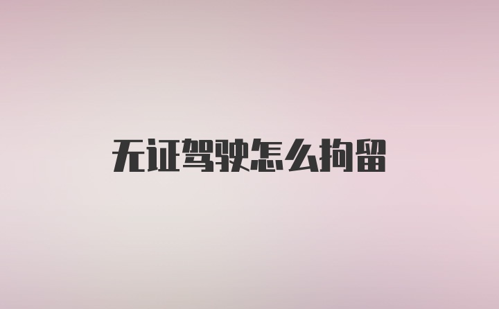 无证驾驶怎么拘留