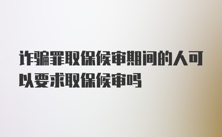 诈骗罪取保候审期间的人可以要求取保候审吗