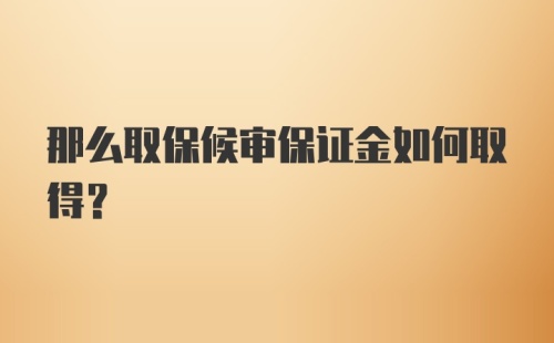 那么取保候审保证金如何取得？