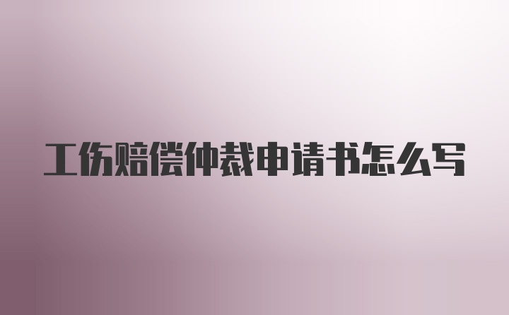 工伤赔偿仲裁申请书怎么写