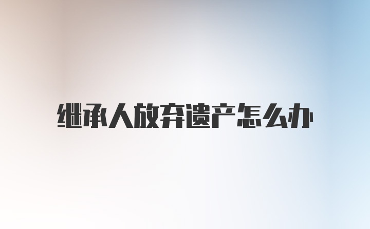 继承人放弃遗产怎么办