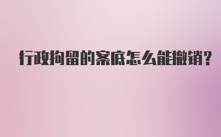 行政拘留的案底怎么能撤销？