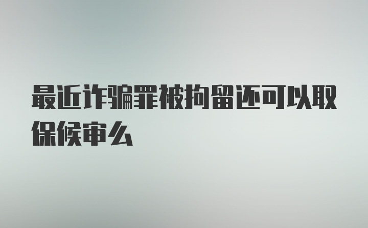 最近诈骗罪被拘留还可以取保候审么