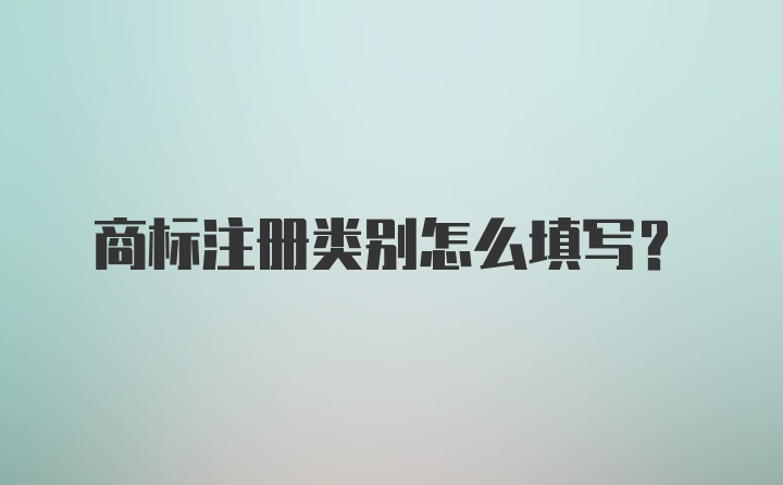 商标注册类别怎么填写？