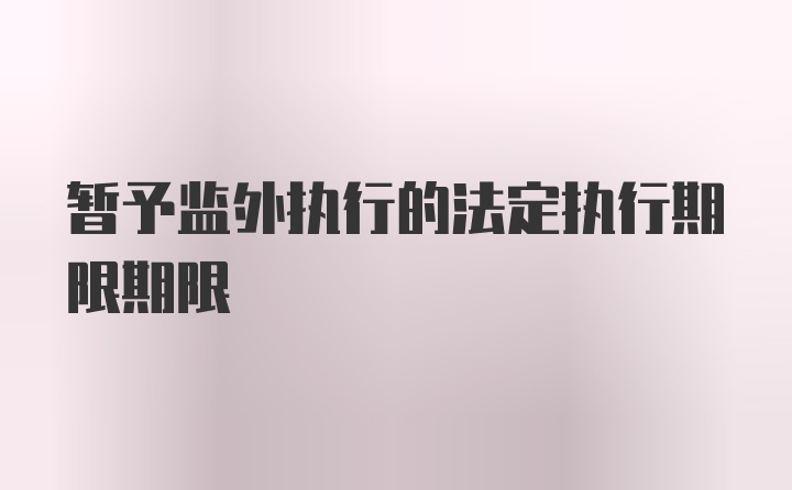 暂予监外执行的法定执行期限期限