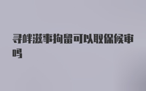 寻衅滋事拘留可以取保候审吗