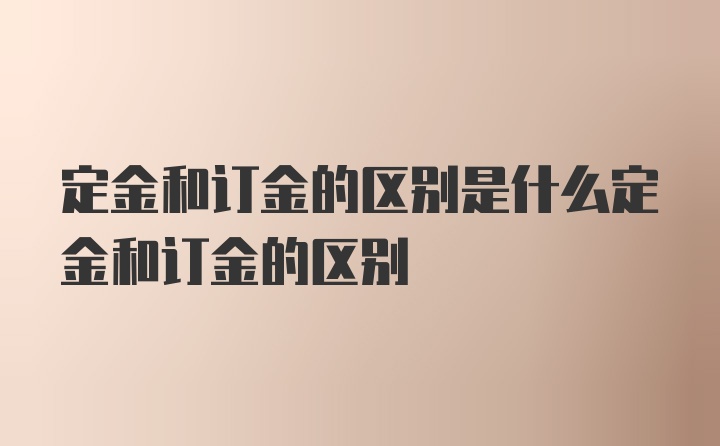 定金和订金的区别是什么定金和订金的区别