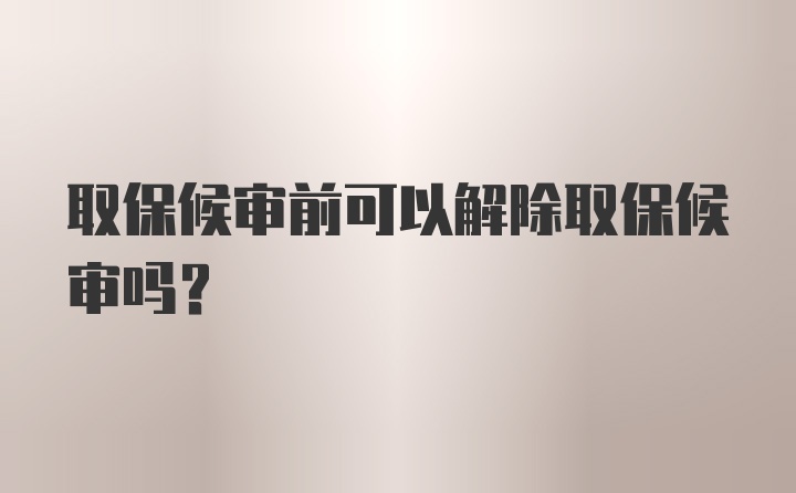 取保候审前可以解除取保候审吗？