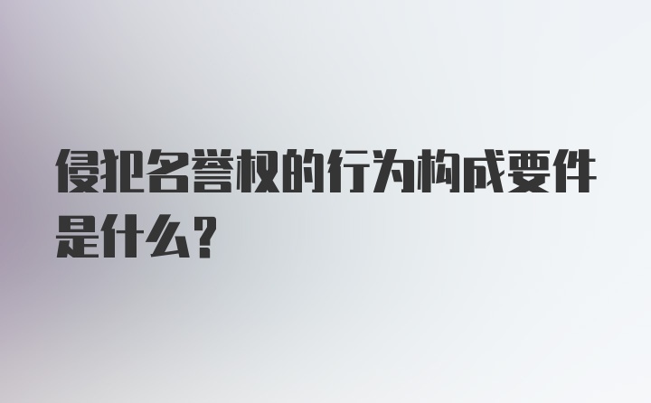 侵犯名誉权的行为构成要件是什么？