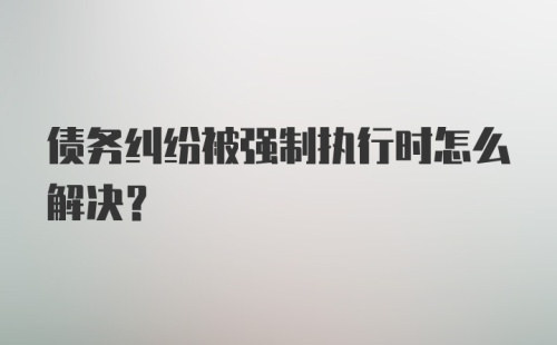 债务纠纷被强制执行时怎么解决？