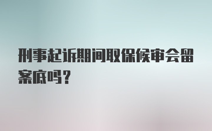 刑事起诉期间取保候审会留案底吗？