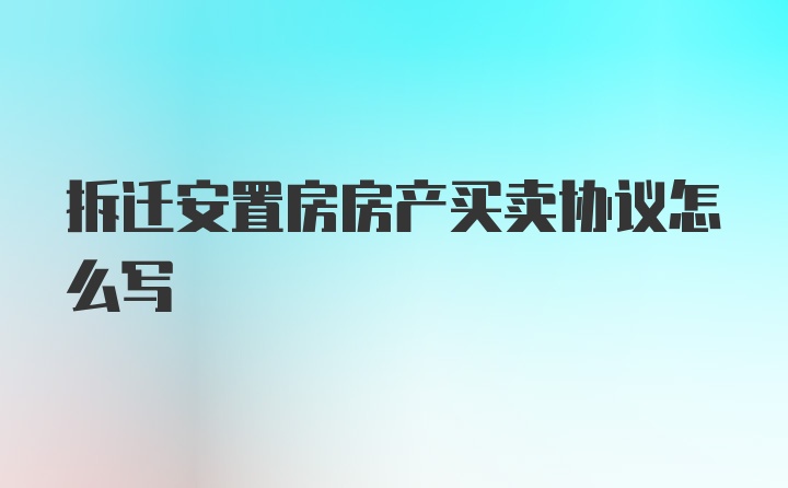 拆迁安置房房产买卖协议怎么写