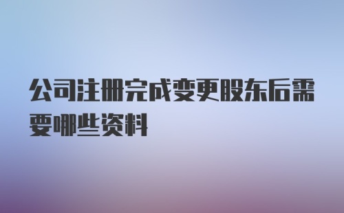 公司注册完成变更股东后需要哪些资料