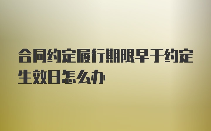 合同约定履行期限早于约定生效日怎么办