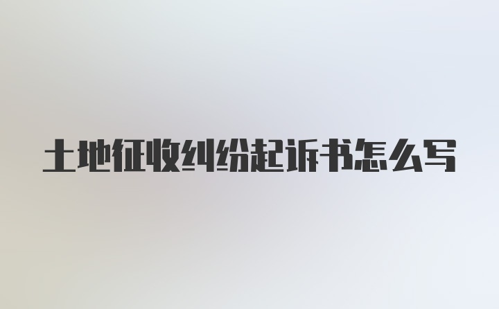 土地征收纠纷起诉书怎么写