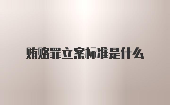 贿赂罪立案标准是什么