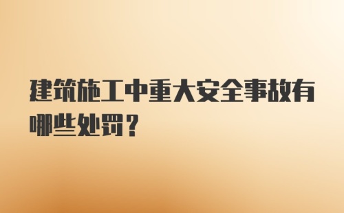 建筑施工中重大安全事故有哪些处罚？