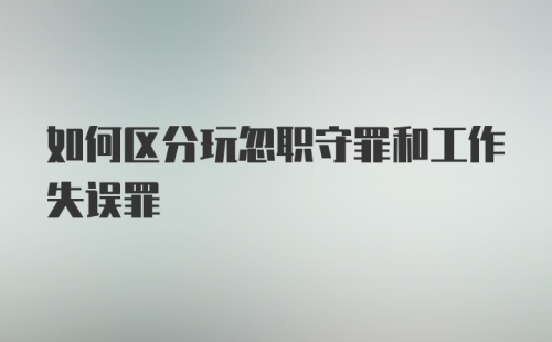 如何区分玩忽职守罪和工作失误罪