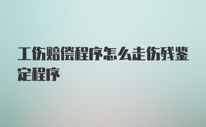 工伤赔偿程序怎么走伤残鉴定程序