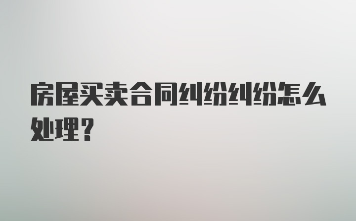 房屋买卖合同纠纷纠纷怎么处理？